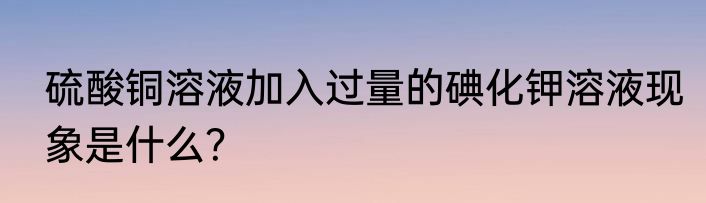 硫酸铜溶液加入过量的碘化钾溶液现象是什么？