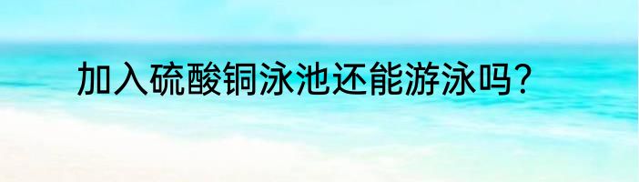 加入硫酸铜泳池还能游泳吗？