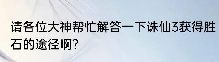 请各位大神帮忙解答一下诛仙3获得胜石的途径啊？