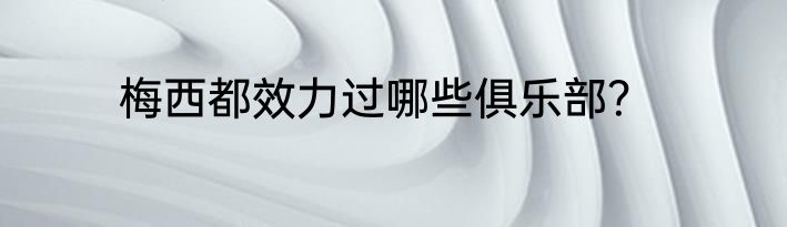 梅西都效力过哪些俱乐部？