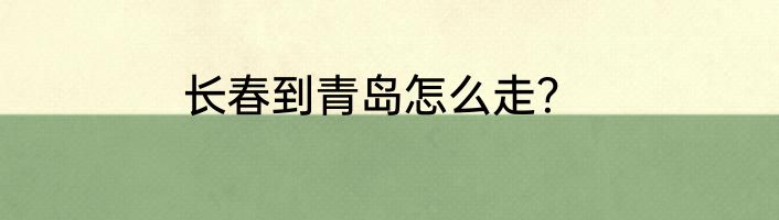 长春到青岛怎么走？