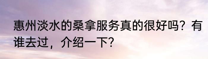 惠州淡水的桑拿服务真的很好吗？有谁去过，介绍一下？
