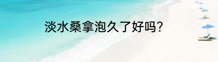 淡水桑拿泡久了好吗？
