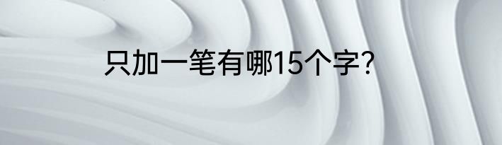 只加一笔有哪15个字？