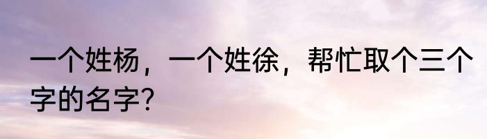 一个姓杨，一个姓徐，帮忙取个三个字的名字？