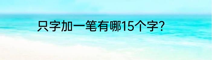 只字加一笔有哪15个字？