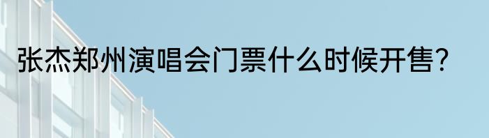 张杰郑州演唱会门票什么时候开售？