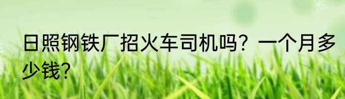 日照钢铁厂招火车司机吗？一个月多少钱？