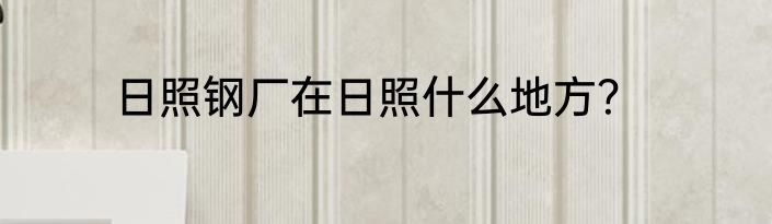 日照钢厂在日照什么地方？