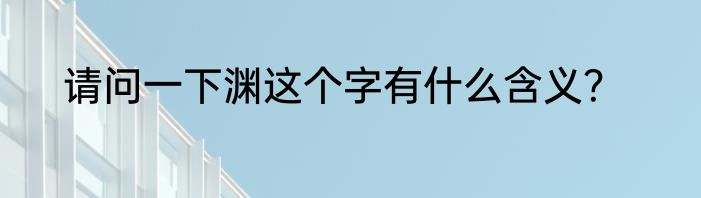 请问一下渊这个字有什么含义？