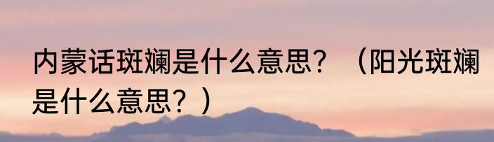 内蒙话斑斓是什么意思？（阳光斑斓是什么意思？）
