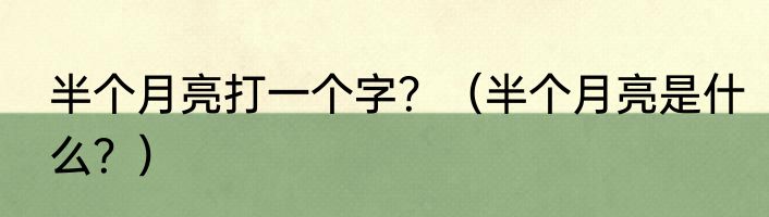 半个月亮打一个字？（半个月亮是什么？）
