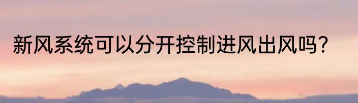 新风系统可以分开控制进风出风吗？