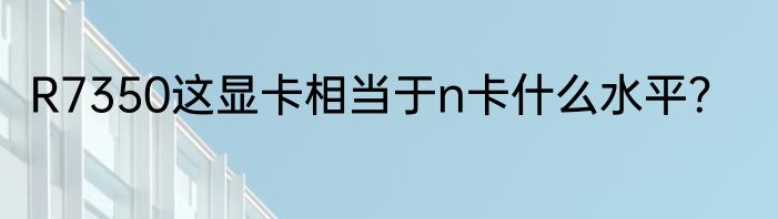 R7350这显卡相当于n卡什么水平？