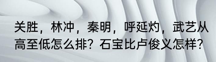 关胜，林冲，秦明，呼延灼，武艺从高至低怎么排？石宝比卢俊义怎样？