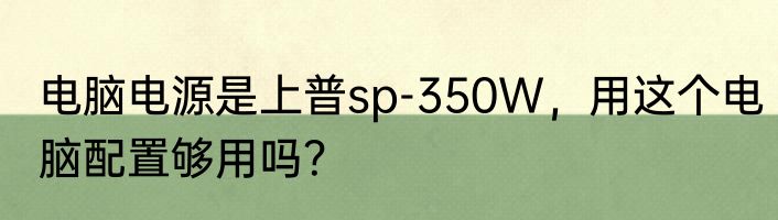 电脑电源是上普sp-350W，用这个电脑配置够用吗？