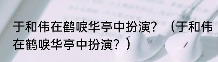 于和伟在鹤唳华亭中扮演？（于和伟在鹤唳华亭中扮演？）