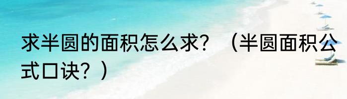 求半圆的面积怎么求？（半圆面积公式口诀？）