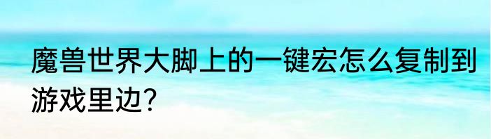 魔兽世界大脚上的一键宏怎么复制到游戏里边？