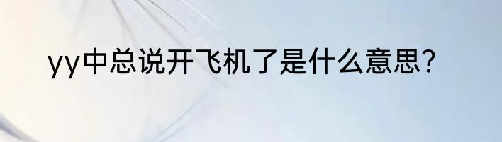 yy中总说开飞机了是什么意思？