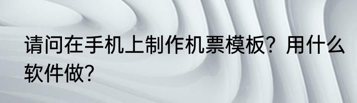 请问在手机上制作机票模板？用什么软件做？