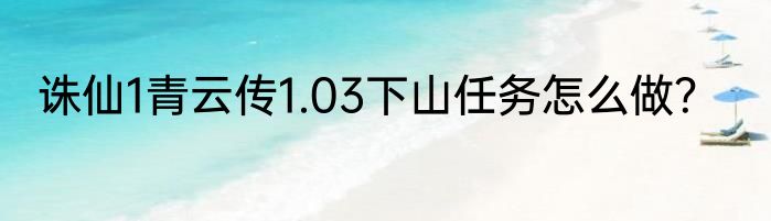 诛仙1青云传1.03下山任务怎么做？