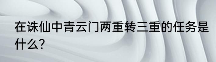 在诛仙中青云门两重转三重的任务是什么？
