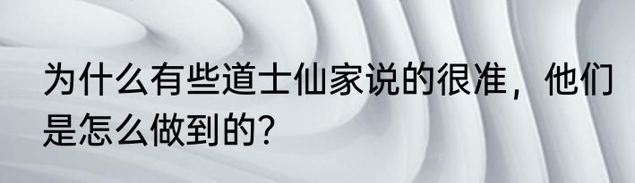 为什么有些道士仙家说的很准，他们是怎么做到的？