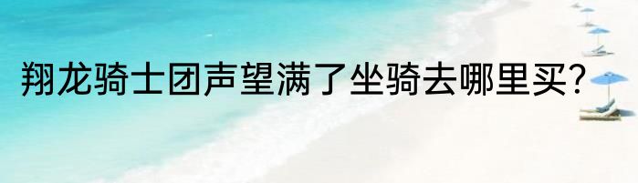 翔龙骑士团声望满了坐骑去哪里买？