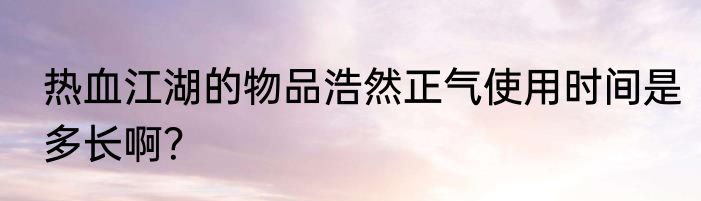 热血江湖的物品浩然正气使用时间是多长啊？