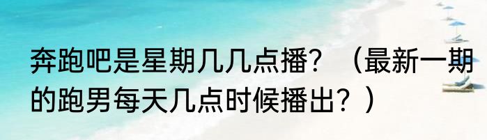 奔跑吧是星期几几点播？（最新一期的跑男每天几点时候播出？）