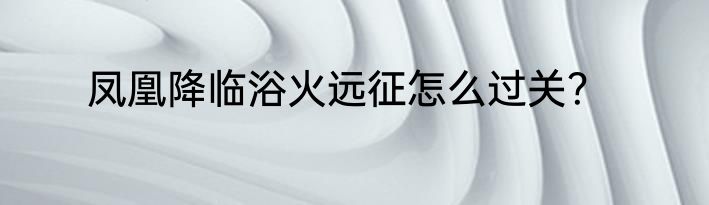 凤凰降临浴火远征怎么过关？