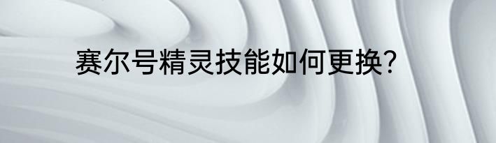 赛尔号精灵技能如何更换？
