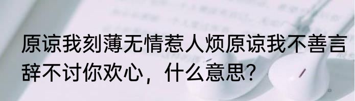 原谅我刻薄无情惹人烦原谅我不善言辞不讨你欢心，什么意思？