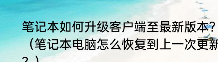 笔记本如何升级客户端至最新版本？（笔记本电脑怎么恢复到上一次更新？）