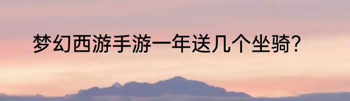 梦幻西游手游一年送几个坐骑？