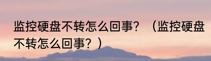 监控硬盘不转怎么回事？（监控硬盘不转怎么回事？）