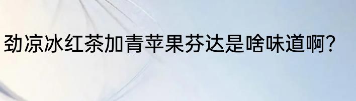 劲凉冰红茶加青苹果芬达是啥味道啊？