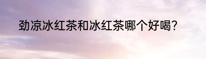 劲凉冰红茶和冰红茶哪个好喝？