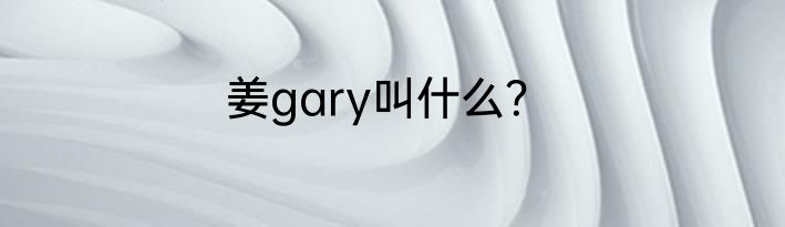 姜gary叫什么？