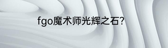 fgo魔术师光辉之石？