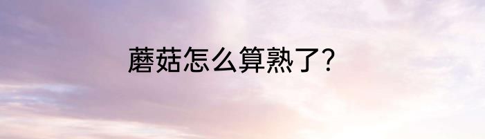 蘑菇怎么算熟了？