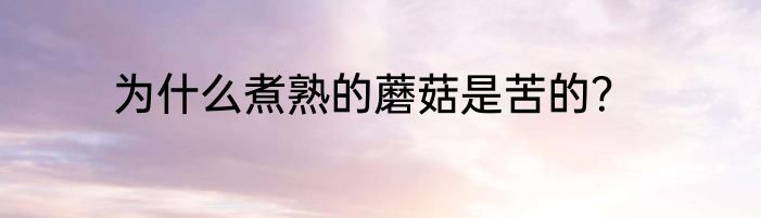 为什么煮熟的蘑菇是苦的？