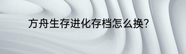 方舟生存进化存档怎么换？