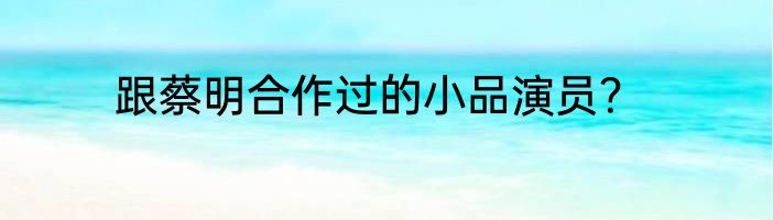 跟蔡明合作过的小品演员？