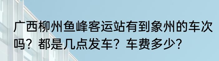 广西柳州鱼峰客运站有到象州的车次吗？都是几点发车？车费多少？