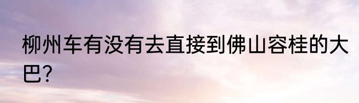 柳州车有没有去直接到佛山容桂的大巴？