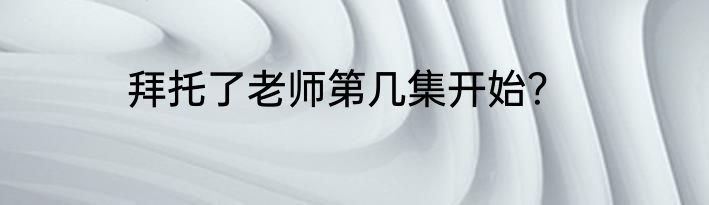 拜托了老师第几集开始？