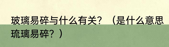 玻璃易碎与什么有关？（是什么意思琉璃易碎？）