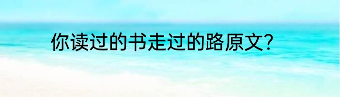 你读过的书走过的路原文？